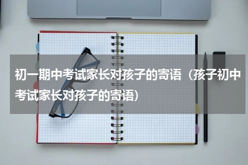 初一期中考试家长对孩子的寄语（孩子初中考试家长对孩子的寄语）