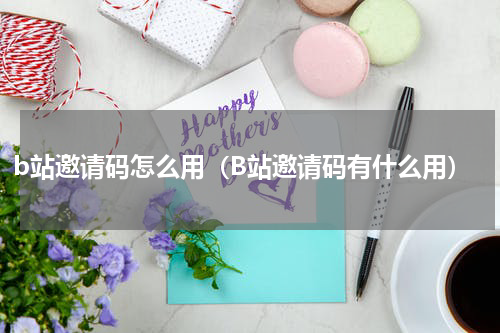 b站邀请码怎么用（B站邀请码有什么用）