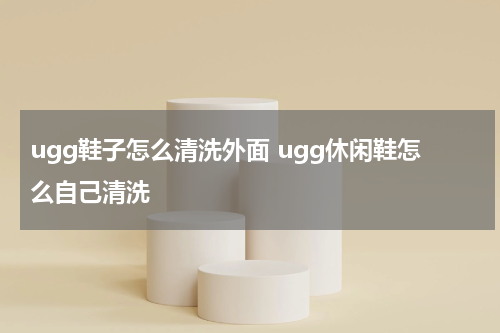 ugg鞋子怎么清洗外面 ugg休闲鞋怎么自己清洗