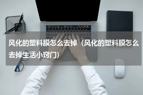 风化的塑料膜怎么去掉（风化的塑料膜怎么去掉生活小窍门）