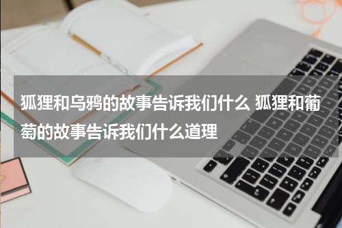 狐狸和乌鸦的故事告诉我们什么 狐狸和葡萄的故事告诉我们什么道理