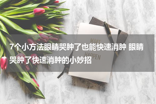7个小方法眼睛哭肿了也能快速消肿 眼睛哭肿了快速消肿的小妙招
