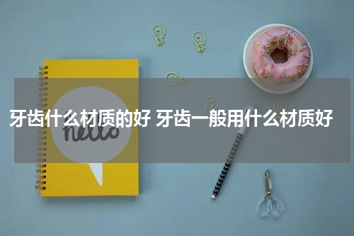 牙齿什么材质的好 牙齿一般用什么材质好