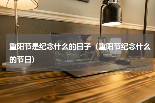 重阳节是纪念什么的日子（重阳节纪念什么的节日）