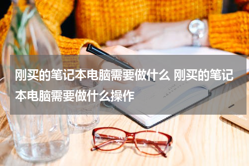 刚买的笔记本电脑需要做什么 刚买的笔记本电脑需要做什么操作