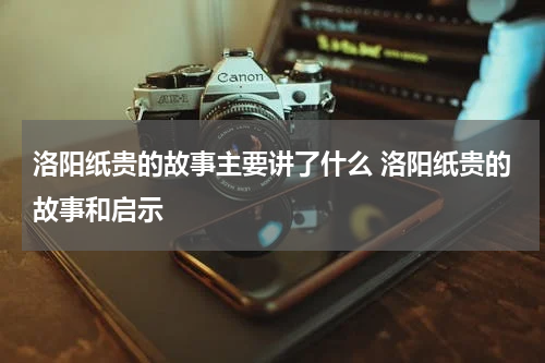 洛阳纸贵的故事主要讲了什么 洛阳纸贵的故事和启示