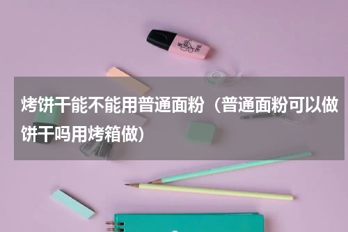 烤饼干能不能用普通面粉（普通面粉可以做饼干吗用烤箱做）
