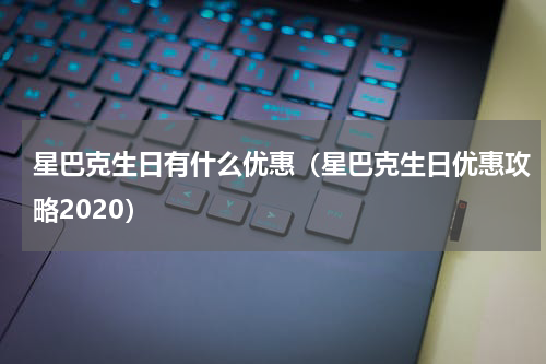 星巴克生日有什么优惠（星巴克生日优惠攻略2020）
