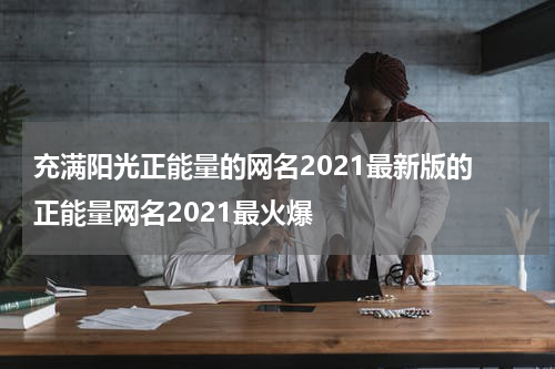 充满阳光正能量的网名2021最新版的 正能量网名2021最火爆