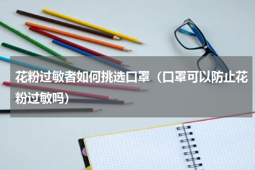 花粉过敏者如何挑选口罩（口罩可以防止花粉过敏吗）