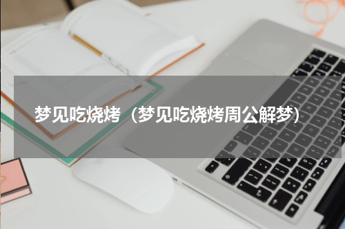 梦见吃烧烤（梦见吃烧烤周公解梦）