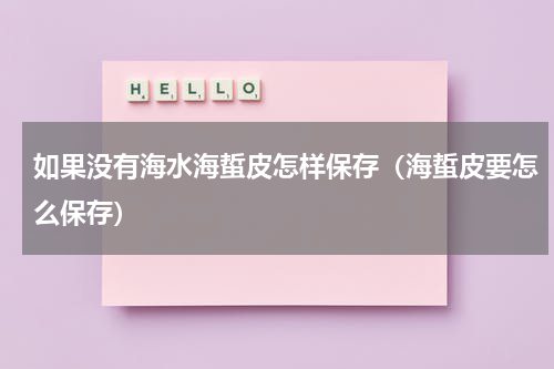 如果没有海水海蜇皮怎样保存（海蜇皮要怎么保存）