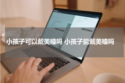 小孩子可以戴美瞳吗 小孩子能戴美瞳吗