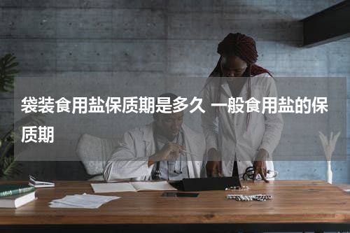 袋装食用盐保质期是多久 一般食用盐的保质期