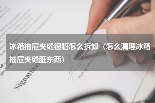 冰箱抽屉夹缝很脏怎么拆卸（怎么清理冰箱抽屉夹缝脏东西）