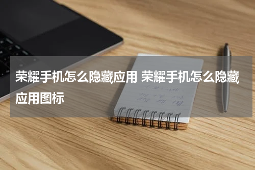 荣耀手机怎么隐藏应用 荣耀手机怎么隐藏应用图标