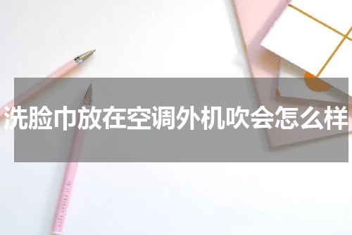 洗脸巾放在空调外机吹会怎么样