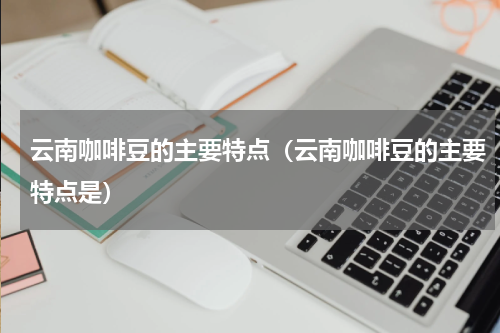 云南咖啡豆的主要特点（云南咖啡豆的主要特点是）