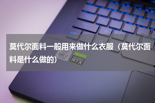 莫代尔面料一般用来做什么衣服（莫代尔面料是什么做的）