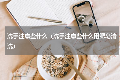洗手注意些什么（洗手注意些什么用肥皂清洗）