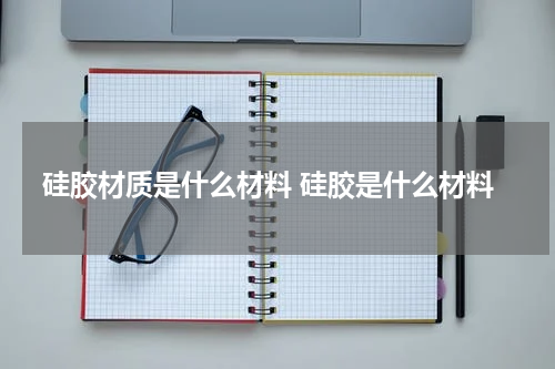 硅胶材质是什么材料 硅胶是什么材料