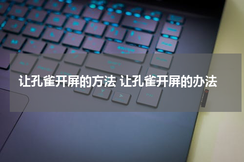 让孔雀开屏的方法 让孔雀开屏的办法