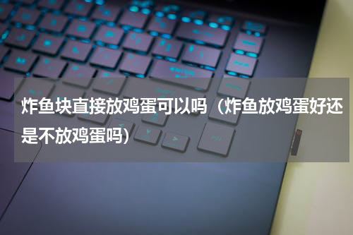 炸鱼块直接放鸡蛋可以吗（炸鱼放鸡蛋好还是不放鸡蛋吗）