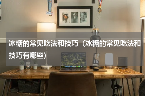 冰糖的常见吃法和技巧（冰糖的常见吃法和技巧有哪些）