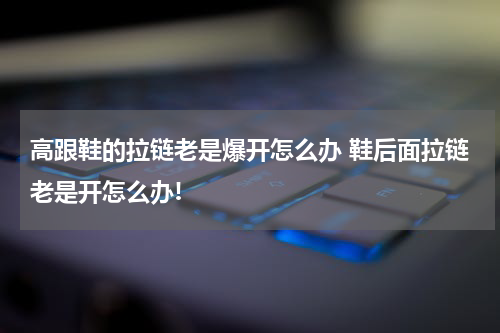 高跟鞋的拉链老是爆开怎么办 鞋后面拉链老是开怎么办!