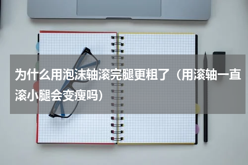 为什么用泡沫轴滚完腿更粗了（用滚轴一直滚小腿会变瘦吗）