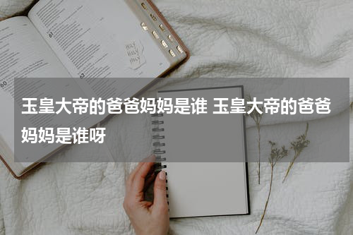 玉皇大帝的爸爸妈妈是谁 玉皇大帝的爸爸妈妈是谁呀