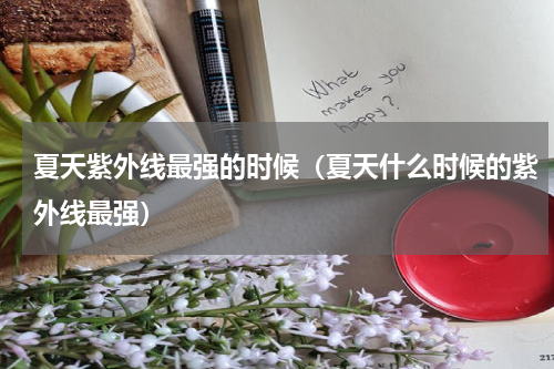 夏天紫外线最强的时候（夏天什么时候的紫外线最强）