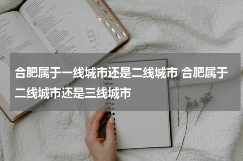 合肥属于一线城市还是二线城市 合肥属于二线城市还是三线城市