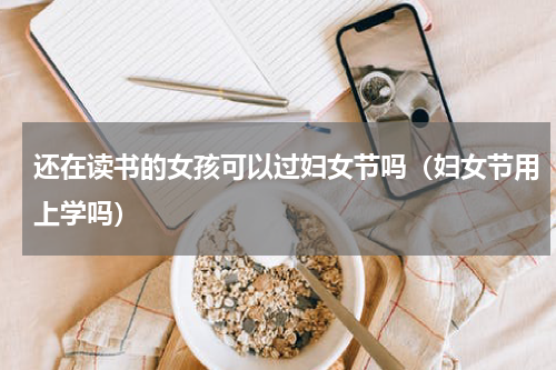 还在读书的女孩可以过妇女节吗（妇女节用上学吗）