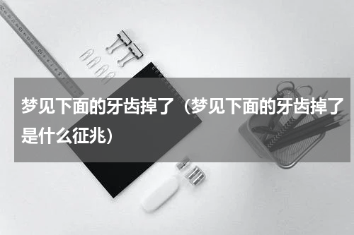 梦见下面的牙齿掉了（梦见下面的牙齿掉了是什么征兆）