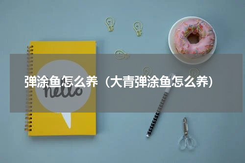 弹涂鱼怎么养（大青弹涂鱼怎么养）