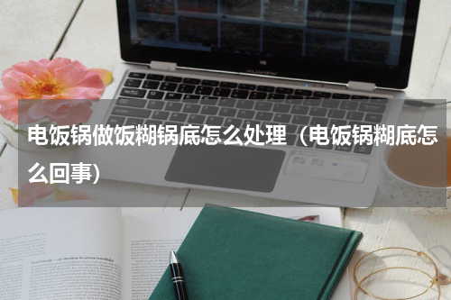 电饭锅做饭糊锅底怎么处理（电饭锅糊底怎么回事）