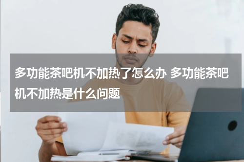 多功能茶吧机不加热了怎么办 多功能茶吧机不加热是什么问题