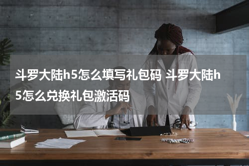 斗罗大陆h5怎么填写礼包码 斗罗大陆h5怎么兑换礼包激活码