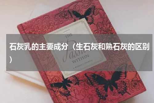 石灰乳的主要成分（生石灰和熟石灰的区别）