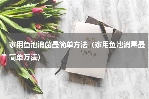 家用鱼池消菌最简单方法（家用鱼池消毒最简单方法）