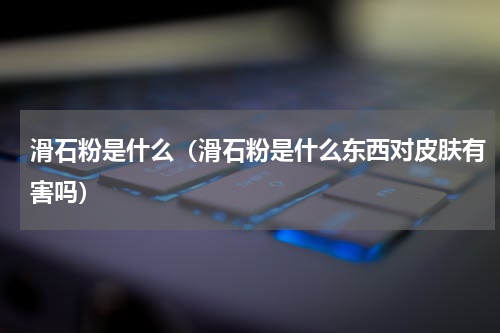 滑石粉是什么（滑石粉是什么东西对皮肤有害吗）