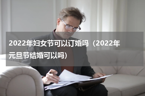 2022年妇女节可以订婚吗（2022年元旦节结婚可以吗）