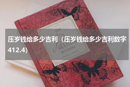 压岁钱给多少吉利（压岁钱给多少吉利数字412.4）