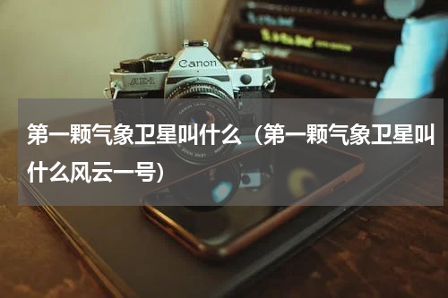 第一颗气象卫星叫什么（第一颗气象卫星叫什么风云一号）