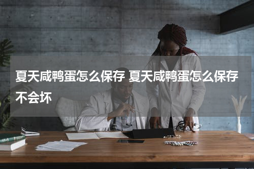 夏天咸鸭蛋怎么保存 夏天咸鸭蛋怎么保存不会坏