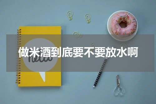 做米酒到底要不要放水啊