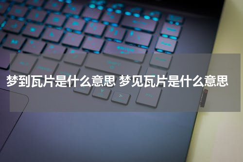 梦到瓦片是什么意思 梦见瓦片是什么意思