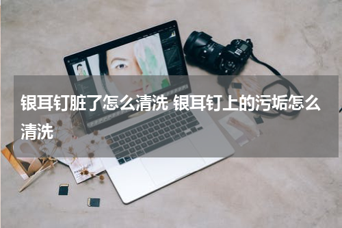 银耳钉脏了怎么清洗 银耳钉上的污垢怎么清洗