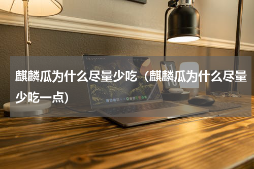 麒麟瓜为什么尽量少吃（麒麟瓜为什么尽量少吃一点）